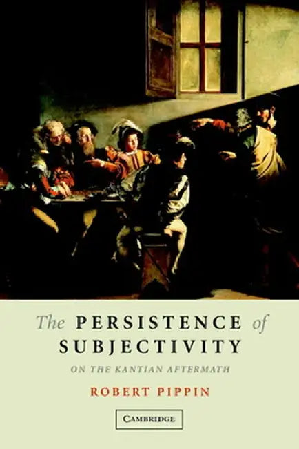 The Persistence of Subjectivity: On the Kantian Aftermath by Robert B. Pippin