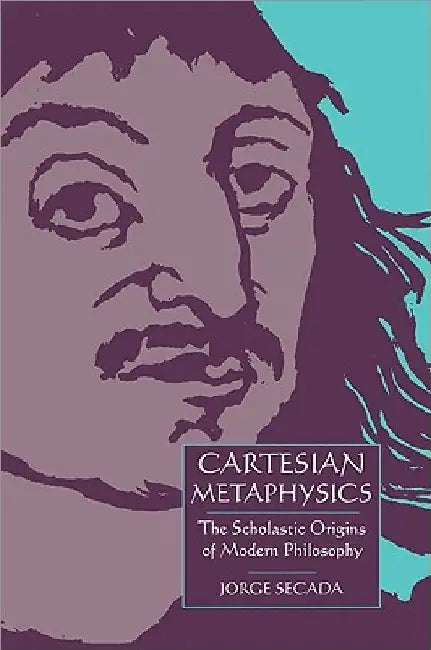 Cartesian Metaphysics: The Scholastic Origins of Modern Philosophy by Jorge Secada