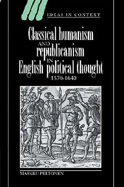 Classical Humanism and Republicanism in English Political Thought, 1570 1640 by Markku Peltonen, Quentin Skinner, James Tully