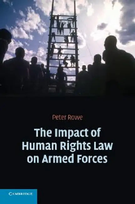 The Impact of Human Rights Law on Armed Forces by Peter Rowe