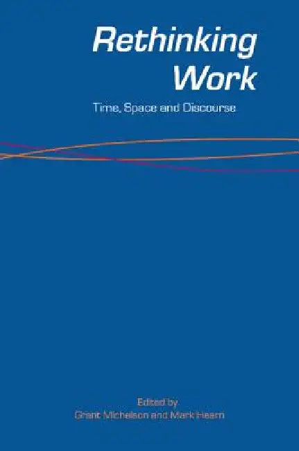 Rethinking Work: Time, Space and Discourse by Grant Michelson, Mark Hearn