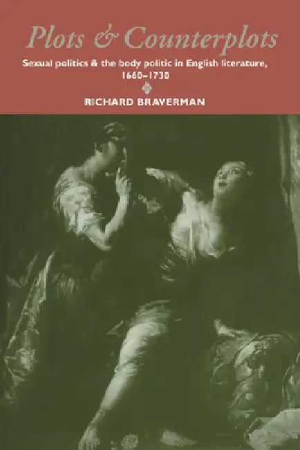Plots and Counterplots: Sexual Politics and the Body Politic in English Literature, 1660 1730 by Richard Braverman, Howard Erskine-Hill, John J. Richetti