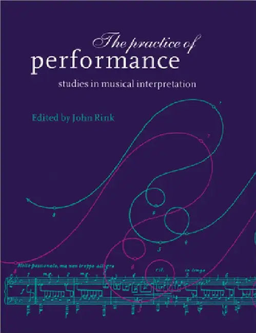 The Practice of Performance: Studies in Musical Interpretation by John Rink