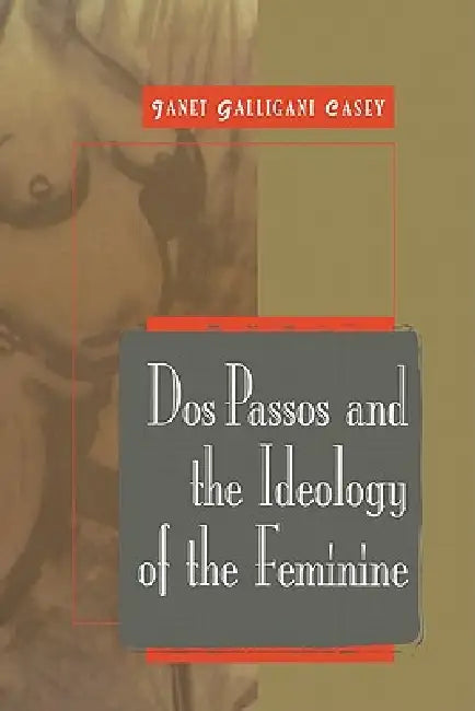 DOS Passos and the Ideology of the Feminine by Janet Galligani Casey, Albert Gelpi, Ross Posnock