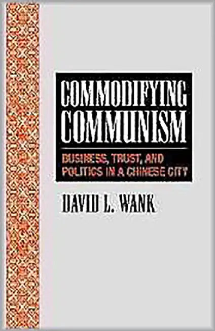 Commodifying Communism: Business, Trust, and Politics in a Chinese City by David L. Wank