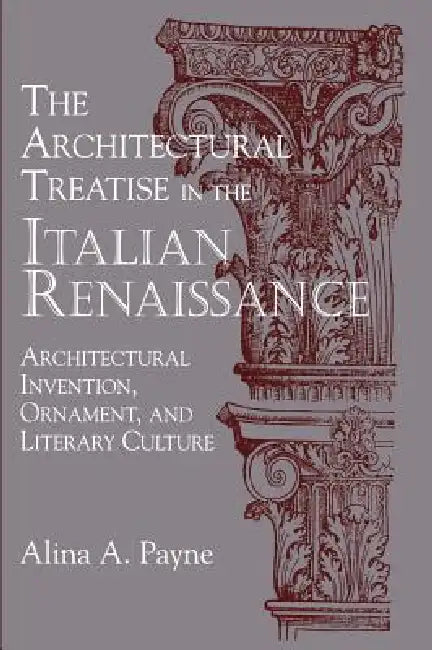 The Architectural Treatise in the Italian Renaissance: Architectural Invention, Ornament and Literary Culture by Alina Alexandra Payne