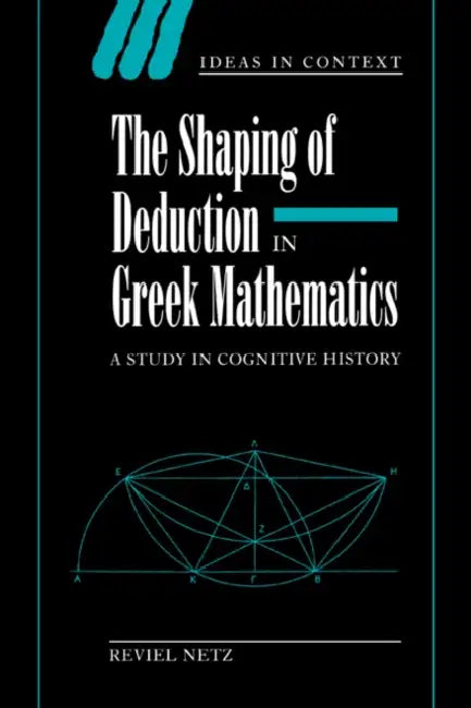 The Shaping of Deduction in Greek Mathematics: A Study in Cognitive History by Reviel Netz, Quentin Skinner, James Tully