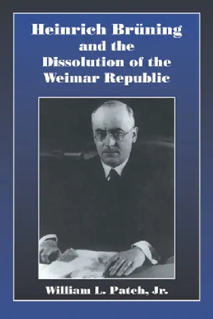 Heinrich Bruning and the Dissolution of the Weimar Republic by Jr. Patch William L.