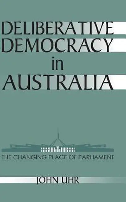 Deliberative Democracy In Australia: The Changing Place of Parliament by John Uhr