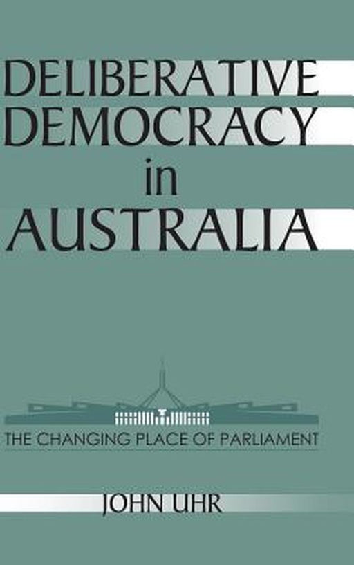 Deliberative Democracy In Australia: The Changing Place of Parliament by John Uhr