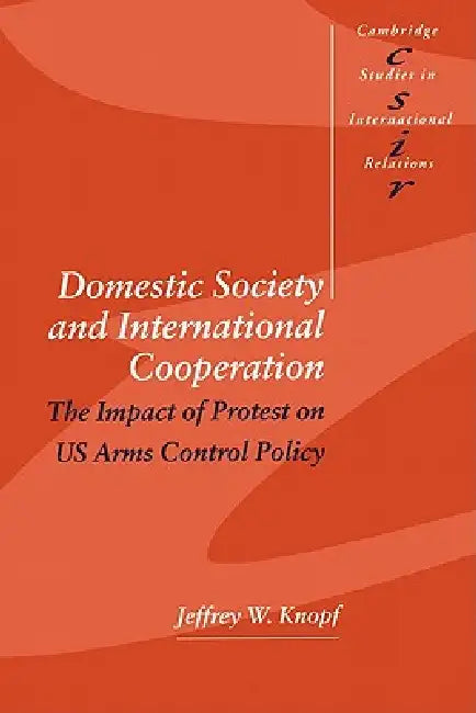Domestic Society and International Cooperation: The Impact of Protest on Us Arms Control Policy by Jeffrey W. Knopf, Steve Smith, Thomas J. Biersteker