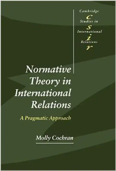 Normative Theory In International Relations: A Pragmatic Approach by Molly Cochran
