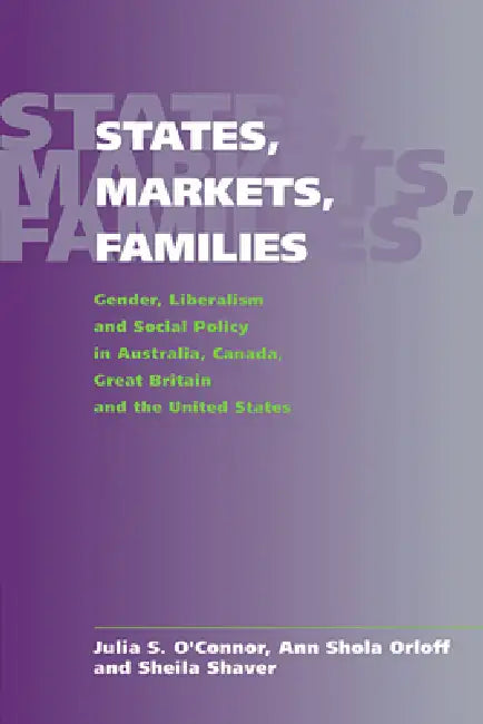 States, Markets, Families: Gender, Liberalism and Social Policy in Australia, Canada, Great Britain and the United States by Julia S. O'Connor, Sheila Shaver, Ann Shola Orloff