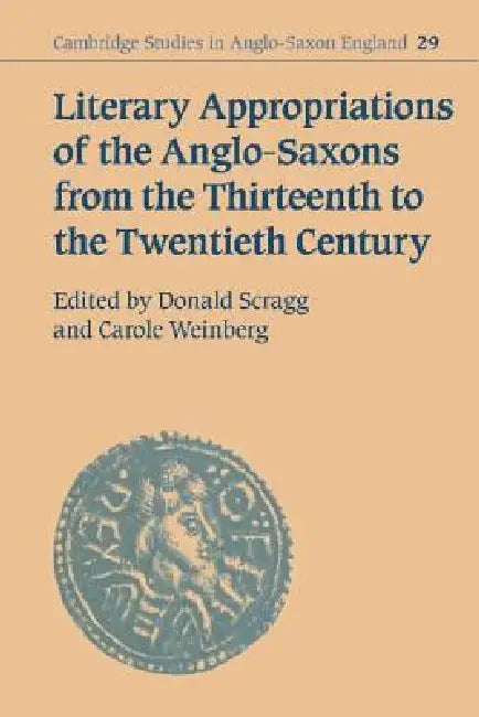 Literary Appropriations of the Anglo-Saxons from the Thirteenth to the Twentieth Century by Don Scragg, Carole Weinberg, Donald Scragg