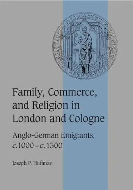 Family, Commerce, And Religion In London And Cologne: Anglo-German Emigrants, c.1000-c.1300 by Joseph P. Huffman