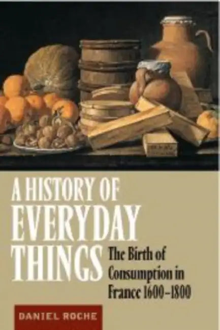 A History of Everyday Things: The Birth of Consumption in France, 1600 1800 by Daniel Roche, Brian Pearce