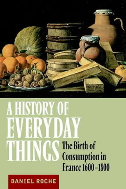 A History of Everyday Things: The Birth of Consumption in France, 1600-1800 by Daniel Roche