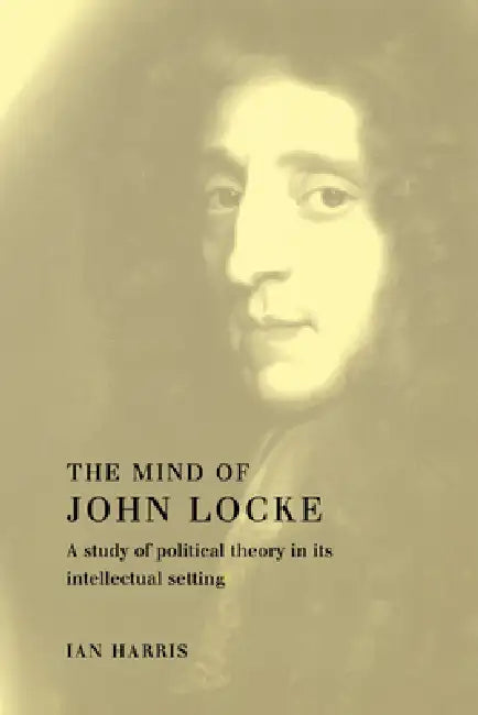 The Mind of John Locke: A Study of Political Theory in Its Intellectual Setting by Ian Harris, Cambridge University Press