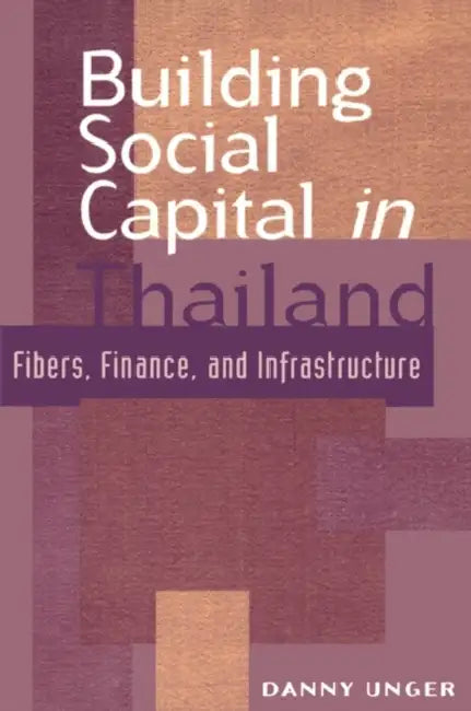 Building Social Capital in Thailand: Fibers, Finance and Infrastructure by Danny Unger, John Ravenhill, James Cotton