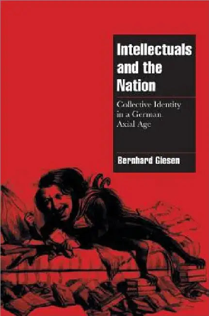 Intellectuals and the Nation: Collective Identity in a German Axial Age by Bernhard Giesen