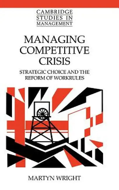 Managing Competitive Crisis: Strategic Choice and the Reform of Workrules by Martyn Wright