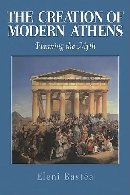 The Creation of Modern Athens: Planning the Myth by Eleni Bastea, Eleni Bast a.