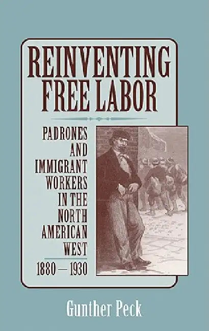 Reinventing Free Labor: Padrones and Immigrant Workers in the North American West, 1880 1930 by Gunther Peck