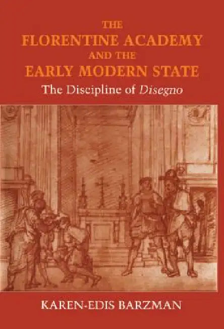 The Florentine Academy and the Early Modern State: The Discipline of Disegno by Karen-Edis Barzman