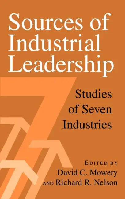 Sources of Industrial Leadership: Studies of Seven Industries by David C. Mowery, Richard C. Nelson