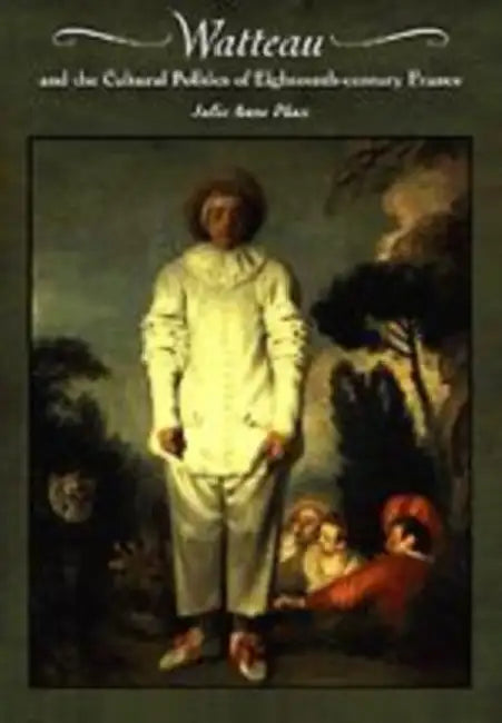 Watteau and the Cultural Politics of Eighteenth-Century France by Julie Anne Plax