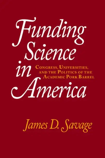 Funding Science in America: Congress, Universities, and the Politics of the Academic Pork Barrel by James D. Savage, David Savage