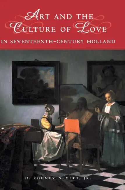 Art and the Culture of Love in Seventeenth-Century Holland by Jr. Nevitt Rodney