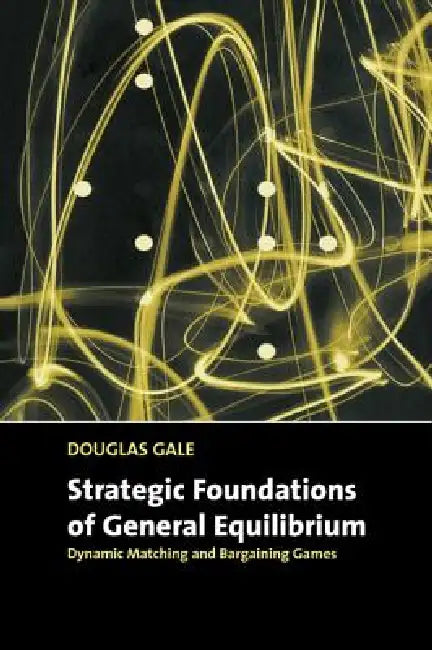 Strategic Foundations of General Equilibrium: Dynamic Matching and Bargaining Games by Douglas Gale
