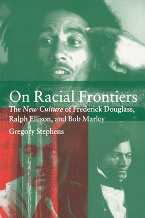 On Racial Frontiers: The New Culture of Frederick Douglass, Ralph Ellison, and Bob Marley by Gregory Stephens
