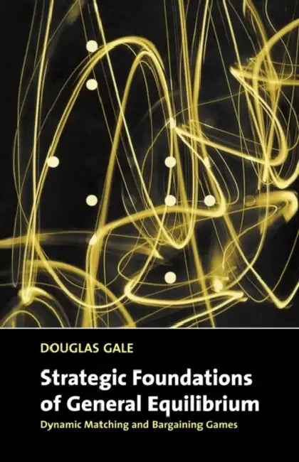 Strategic Foundations of General Equilibrium: Dynamic Matching and Bargaining Games by Douglas Gale