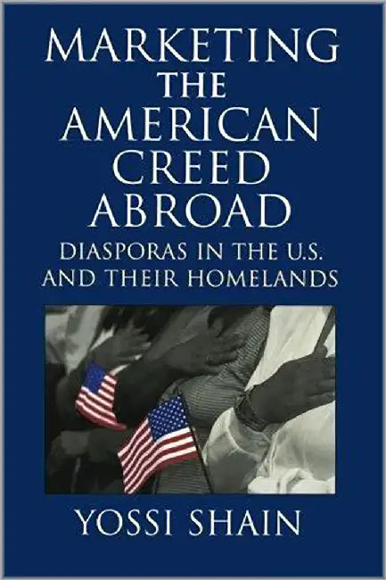 Marketing The American Creed Abroad: Diasporas in the U.S. and their Homelands by Yossi Shain