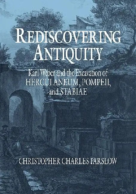Rediscovering Antiquity: Karl Weber and the Excavation of Herculaneum, Pompeii and Stabiae by Christopher Charles Parslow
