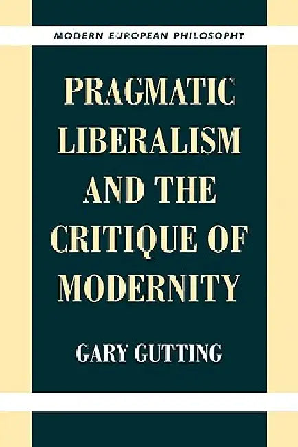 Pragmatic Liberalism and the Critique of Modernity by Gary Gutting, Robert B. Pippin