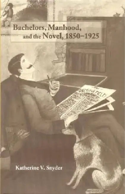 Bachelors, Manhood, and the Novel, 1850-1925 by Katherine V. Snyder