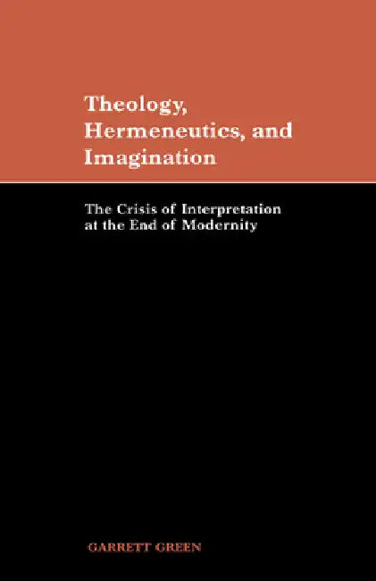 Theology, Hermeneutics, and Imagination: The Crisis of Interpretation at the End of Modernity by Garrett Green, Green Garrett