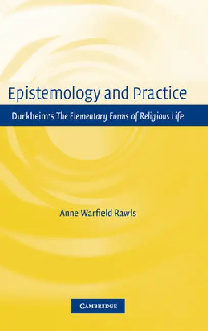 Epistemology and Practice: Durkheim's the Elementary Forms of Religious Life by Anne Warfield Rawls, Rawls Anne Warfield