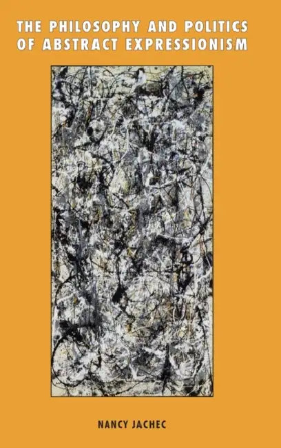 The Philosophy and Politics of Abstract Expressionism, 1940 1960 by Nancy Jachec