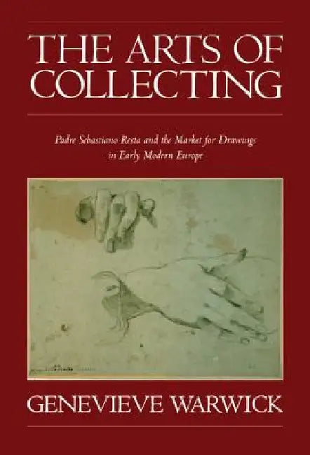 The Arts of Collecting: Padre Sebastiano Resta and the Market for Drawings in Early Modern Europe by Genevieve Warwick