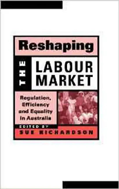 Reshaping The Labour Market: Regulation, Efficiency and Equality in Australia by Sue Richardson