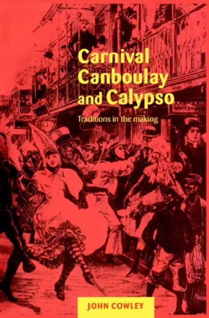 Carnival, Canboulay and Calypso: Traditions in the Making by John Cowley