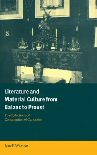 Literature and Material Culture from Balzac to Proust: The Collection and Consumption of Curiosities by Janell Watson