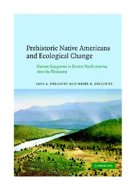 Prehistoric Native Americans and Ecological Change: Human Ecosystems in Eastern North America Since the Pleistocene by Paul A. Delcourt, Hazel R. Delcourt, Delcourt Paul a.