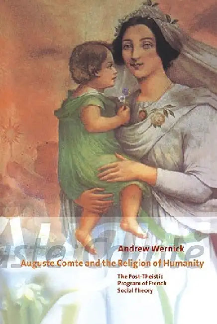 Auguste Comte and the Religion of Humanity: The Post-Theistic Program of French Social Theory by Andrew Wernick