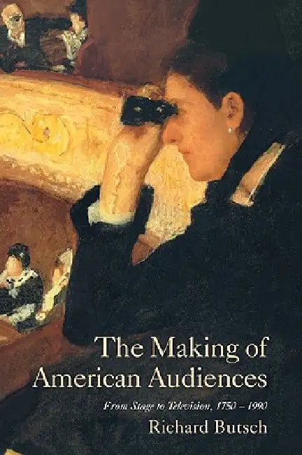 The Making of American Audiences: From Stage to Television, 1750-1990 by Richard Butsch
