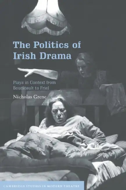The Politics of Irish Drama: Plays in Context from Boucicault to Friel by Nicholas Grene, David Bradby